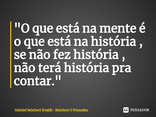 ⁠"O que está na mente é o que está na história , se não fez história , não terá história pra contar."... Frase de Gabriel Reichert Evaldt- Reichert O Pensador.