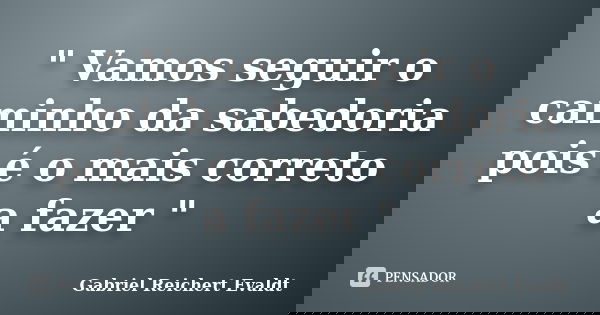 " Vamos seguir o caminho da sabedoria pois é o mais correto a fazer "... Frase de Gabriel Reichert Evaldt.