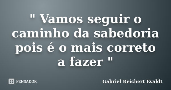 " Vamos seguir o caminho da sabedoria pois é o mais correto a fazer "... Frase de Gabriel Reichert Evaldt.