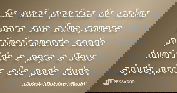 Se você precisa de calma para sua alma,comece primeiramente sendo humilde e peça a Deus ajuda,pois ele pode tudo.... Frase de Gabriel Reichert Evaldt.