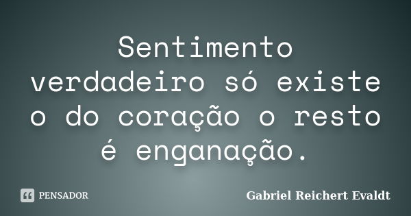 Sentimento verdadeiro só existe o do coração o resto é enganação.... Frase de Gabriel Reichert Evaldt.