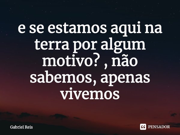 ⁠e se estamos aqui na terra por algum motivo? , não sabemos, apenas vivemos... Frase de Gabriel Reis.