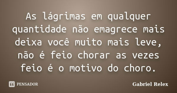 As lágrimas em qualquer quantidade não emagrece mais deixa você muito mais leve, não é feio chorar as vezes feio é o motivo do choro.... Frase de Gabriel Relex.