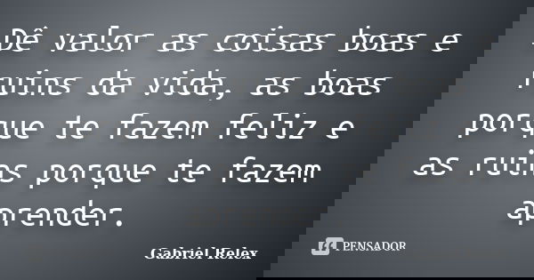 Dê valor as coisas boas e ruins da vida, as boas porque te fazem feliz e as ruins porque te fazem aprender.... Frase de Gabriel Relex.