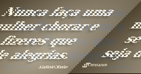 Nunca faça uma mulher chorar e se fizeres que seja de alegrias.... Frase de Gabriel Relex.