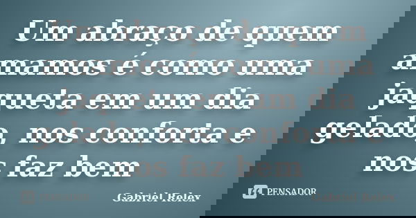 Um abraço de quem amamos é como uma jaqueta em um dia gelado, nos conforta e nos faz bem... Frase de Gabriel Relex.