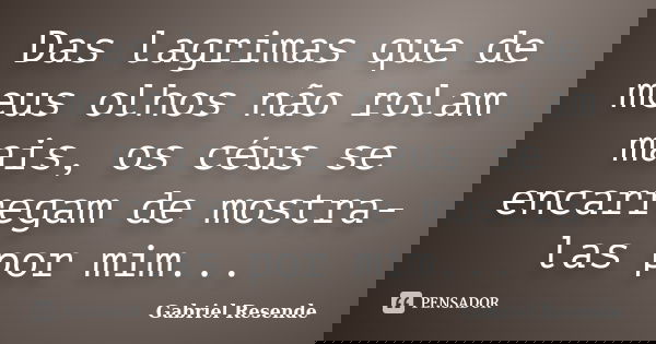 Das lagrimas que de meus olhos não rolam mais, os céus se encarregam de mostra-las por mim...... Frase de Gabriel Resende.