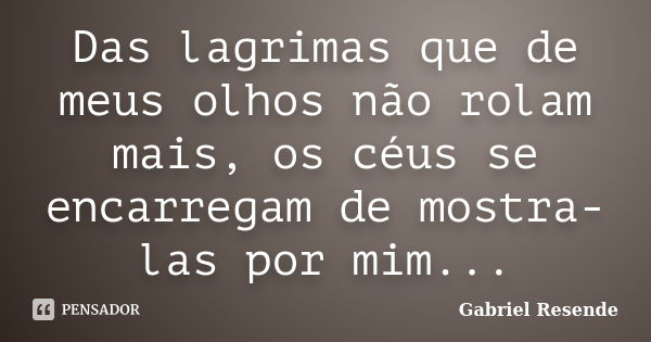 Das lagrimas que de meus olhos não rolam mais, os céus se encarregam de mostra-las por mim...... Frase de Gabriel Resende.