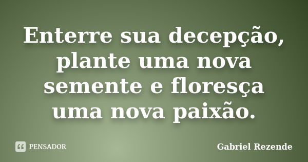 Enterre sua decepção, plante uma nova semente e floresça uma nova paixão.... Frase de Gabriel Rezende.