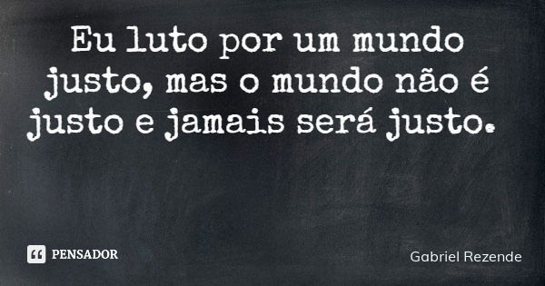 Eu luto por um mundo justo, mas o mundo não é justo e jamais será justo.... Frase de Gabriel Rezende.