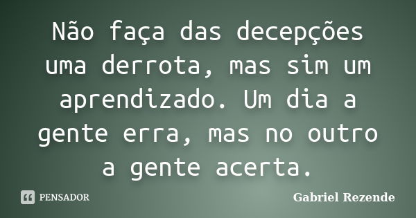 Não faça das decepções uma derrota, mas sim um aprendizado. Um dia a gente erra, mas no outro a gente acerta.... Frase de Gabriel Rezende.