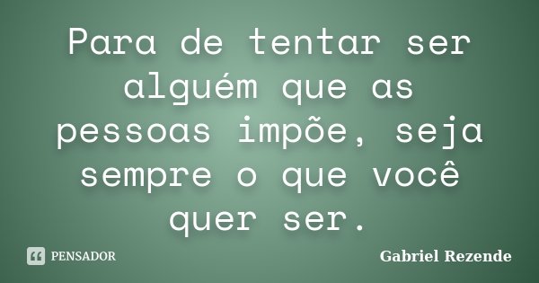 Para de tentar ser alguém que as pessoas impõe, seja sempre o que você quer ser.... Frase de Gabriel Rezende.