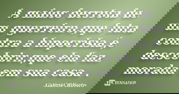 A maior derrota de um guerreiro,que luta contra a hipocrisia,é descobrir,que ela faz morada em sua casa .... Frase de Gabriel Ribeiro.