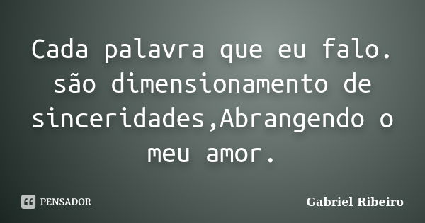 Cada palavra que eu falo. são dimensionamento de sinceridades,Abrangendo o meu amor.... Frase de Gabriel Ribeiro.