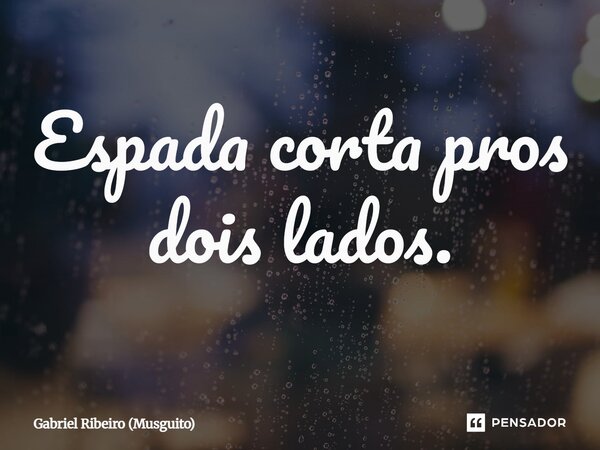 Espada corta pros dois lados.... Frase de Gabriel Ribeiro (Musguito).