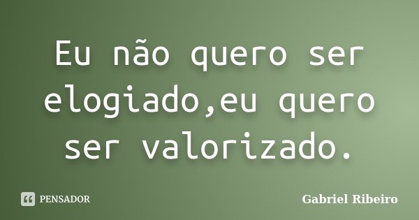 Eu não quero ser elogiado,eu quero ser valorizado.... Frase de Gabriel Ribeiro.