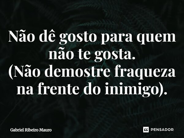 ⁠Não dê gosto para quem não te gosta. (Não demostre fraqueza na frente do inimigo).... Frase de Gabriel Ribeiro Mauro.