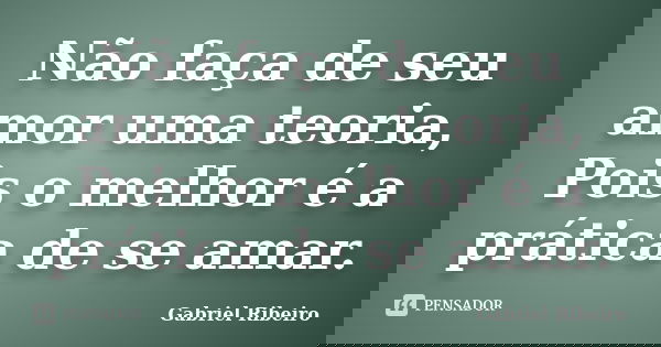 Não faça de seu amor uma teoria, Pois o melhor é a prática de se amar.... Frase de Gabriel Ribeiro.