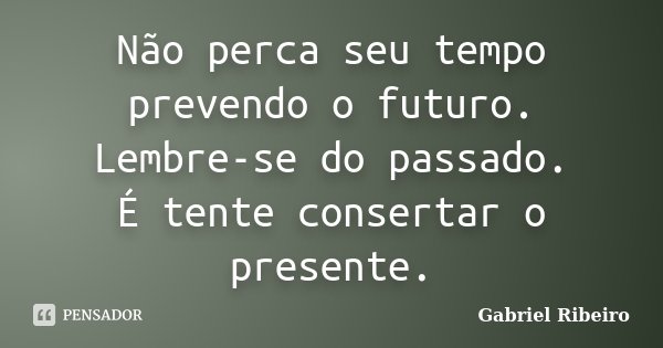 Não perca seu tempo prevendo o futuro. Lembre-se do passado. É tente consertar o presente.... Frase de Gabriel Ribeiro.