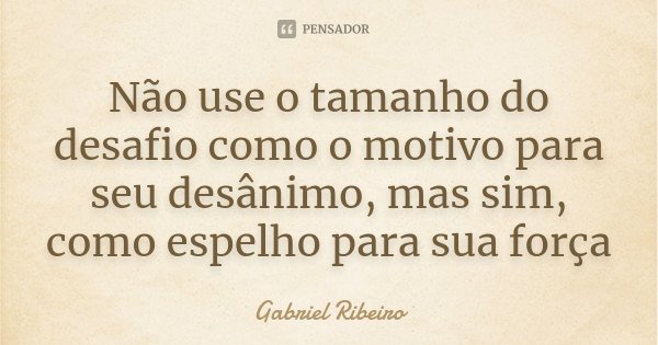 Não use o tamanho do desafio como o motivo para seu desânimo, mas sim, como espelho para sua força... Frase de Gabriel Ribeiro.