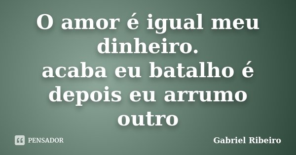O amor é igual meu dinheiro. acaba eu batalho é depois eu arrumo outro... Frase de Gabriel Ribeiro.