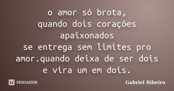 o amor só brota, quando dois corações apaixonados se entrega sem limites pro amor.quando deixa de ser dois e vira um em dois.... Frase de Gabriel Ribeiro.