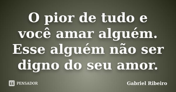 O pior de tudo e você amar alguém. Esse alguém não ser digno do seu amor.... Frase de Gabriel Ribeiro.