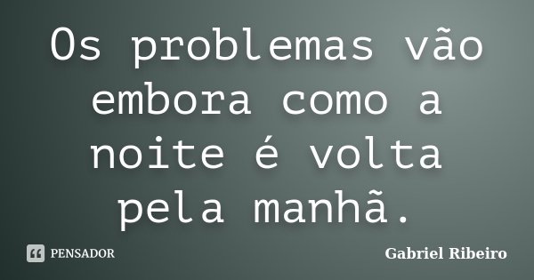 Os problemas vão embora como a noite é volta pela manhã.... Frase de Gabriel Ribeiro.