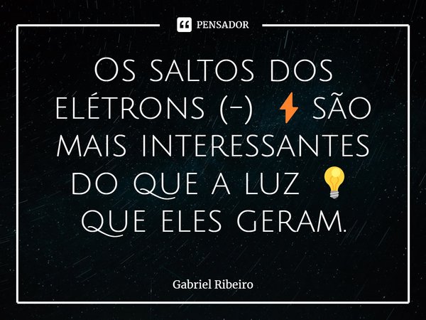 ⁠Os saltos dos elétrons (-) ⚡️são mais interessantes do que a luz 💡 que eles geram.... Frase de Gabriel Ribeiro.