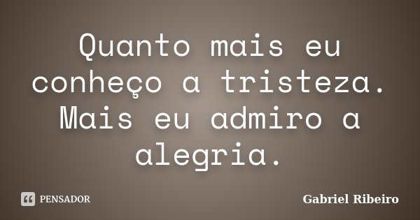 Quanto mais eu conheço a tristeza. Mais eu admiro a alegria.... Frase de Gabriel Ribeiro.