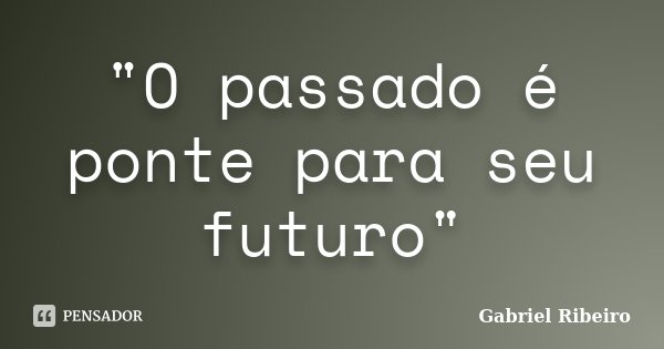 "O passado é ponte para seu futuro"... Frase de Gabriel Ribeiro.
