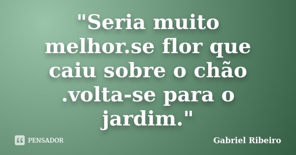 "Seria muito melhor.se flor que caiu sobre o chão .volta-se para o jardim."... Frase de Gabriel Ribeiro.