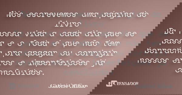 Nós escrevemos uma página do livro Da nossa vida a cada dia que se passa e o foda é que não tem borracha pra apagar ou corrigir nossos erros e imperfeições já c... Frase de Gabriel Rihan.