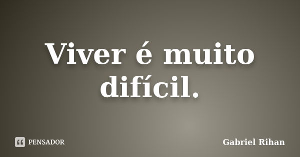 Viver é muito difícil.... Frase de Gabriel rihan.