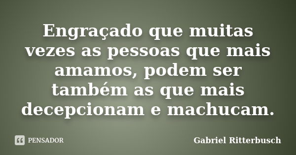 Engraçado que muitas vezes as pessoas que mais amamos, podem ser também as que mais decepcionam e machucam.... Frase de Gabriel Ritterbusch.