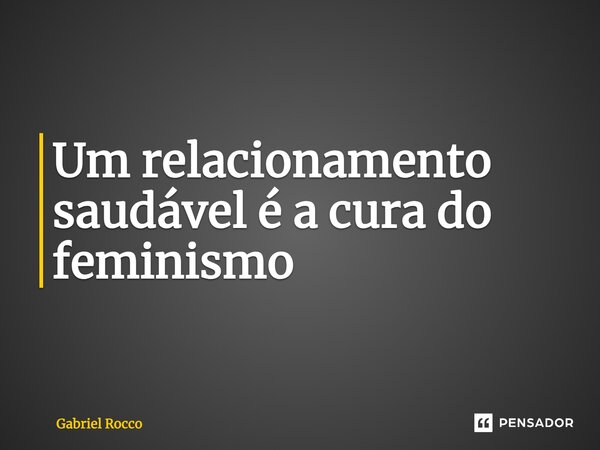 ⁠Um relacionamento saudável é a cura do feminismo... Frase de Gabriel Rocco.