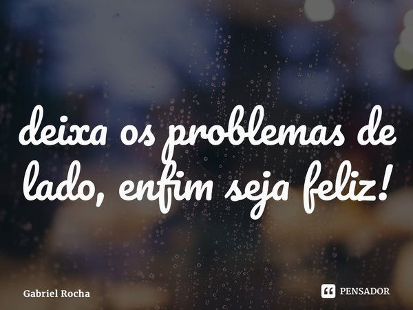 ⁠deixa os problemas de lado, enfim seja feliz!... Frase de Gabriel Rocha.