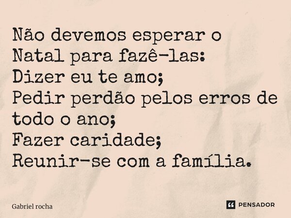 ⁠Não devemos esperar o Natal para fazê-las: Dizer eu te amo; Pedir perdão pelos erros de todo o ano; Fazer caridade; Reunir-se com a família.... Frase de Gabriel Rocha.