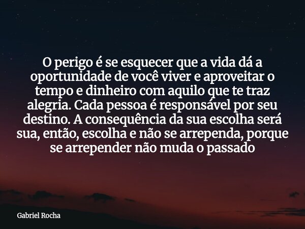 O perigo é se esquecer que a vida dá a oportunidade de você viver e aproveitar o tempo e dinheiro com aquilo que te traz alegria. Cada pessoa é responsável por ... Frase de Gabriel Rocha.