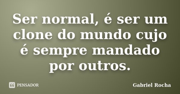 Ser normal, é ser um clone do mundo cujo é sempre mandado por outros.... Frase de Gabriel Rocha.