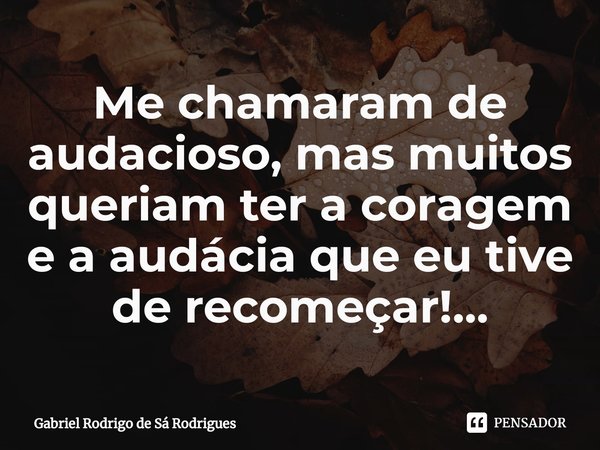 ⁠Me chamaram de audacioso, mas muitos queriam ter a coragem e a audácia que eu tive de recomeçar!...... Frase de Gabriel Rodrigo de Sá Rodrigues.