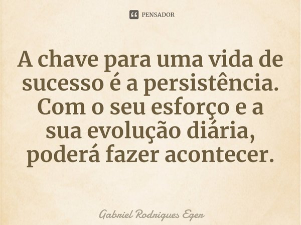 ⁠A chave para uma vida de sucesso é a persistência. Com o seu esforço e a sua evolução diária, poderá fazer acontecer.... Frase de Gabriel Rodrigues Eger.