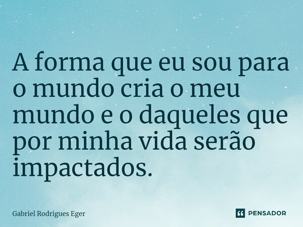 ⁠A forma que eu sou para o mundo cria o meu mundo e o daqueles que por minha vida serão impactados.... Frase de Gabriel Rodrigues Eger.