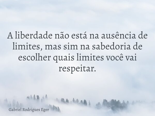 A liberdade não está na ausência de limites, mas sim na sabedoria de escolher quais limites você vai respeitar.... Frase de Gabriel Rodrigues Eger.