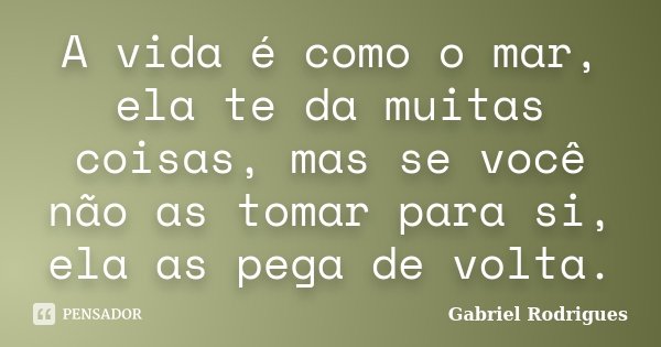 A vida é como o mar, ela te da muitas coisas, mas se você não as tomar para si, ela as pega de volta.... Frase de Gabriel Rodrigues.