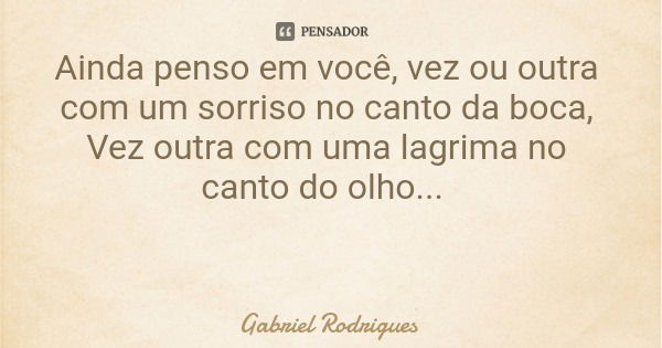 Ainda penso em você, vez ou outra com um sorriso no canto da boca, Vez outra com uma lagrima no canto do olho...... Frase de Gabriel Rodrigues.