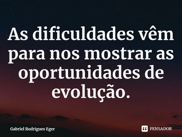 As dificuldades vêm para nos mostrar as oportunidades de evolução.... Frase de Gabriel Rodrigues Eger.