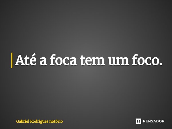 Até a foca tem um foco.⁠... Frase de Gabriel rodrigues notório.