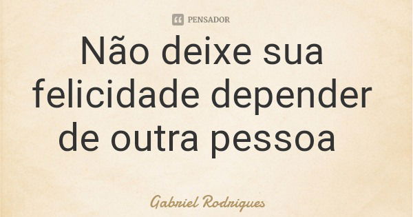 Não deixe sua felicidade depender de outra pessoa... Frase de Gabriel Rodrigues.