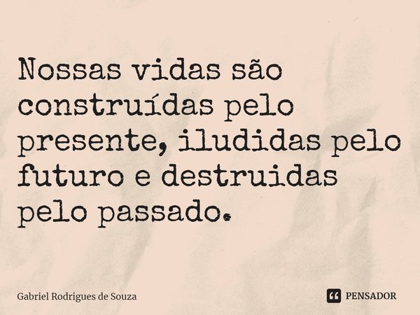 ⁠Nossas vidas são construídas pelo presente, iludidas pelo futuro e destruídas pelo passado.... Frase de Gabriel Rodrigues de Souza.